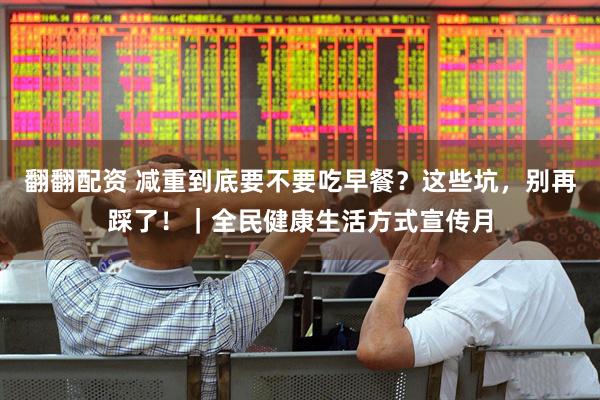 翻翻配资 减重到底要不要吃早餐？这些坑，别再踩了！｜全民健康生活方式宣传月