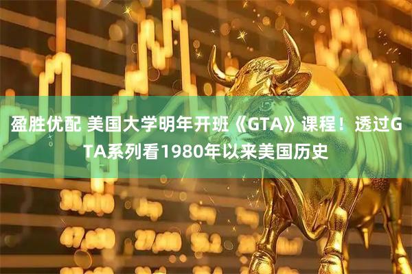 盈胜优配 美国大学明年开班《GTA》课程！透过GTA系列看1980年以来美国历史
