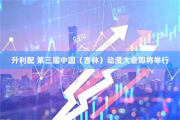 升利配 第三届中国（吉林）动漫大会即将举行