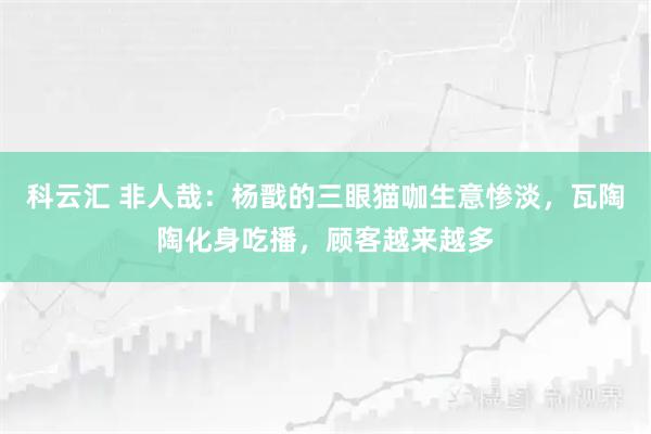 科云汇 非人哉：杨戬的三眼猫咖生意惨淡，瓦陶陶化身吃播，顾客越来越多