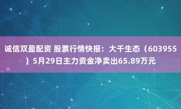 诚信双盈配资 股票行情快报：大千生态（603955）5月29日主力资金净卖出65.89万元