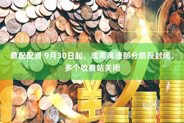 鼎配配资 9月30日起，成南高速部分路段封闭，多个收费站关闭