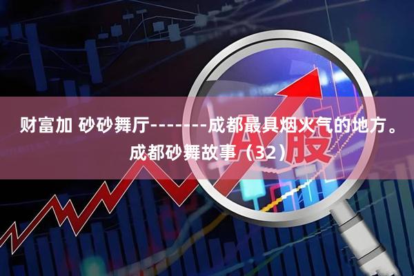 财富加 砂砂舞厅-------成都最具烟火气的地方。成都砂舞故事（32）