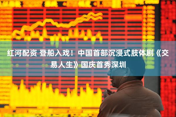 红河配资 登船入戏！中国首部沉浸式肢体剧《交易人生》国庆首秀深圳