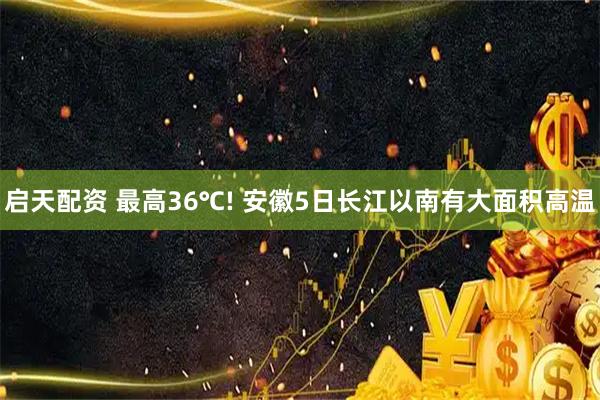 启天配资 最高36℃! 安徽5日长江以南有大面积高温