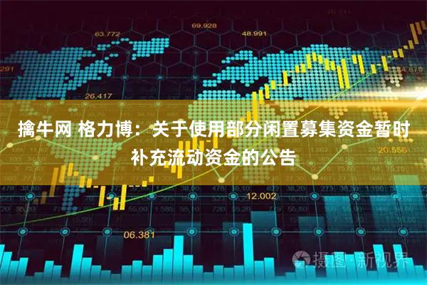 擒牛网 格力博：关于使用部分闲置募集资金暂时补充流动资金的公告