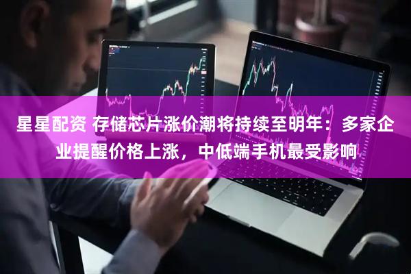 星星配资 存储芯片涨价潮将持续至明年：多家企业提醒价格上涨，中低端手机最受影响