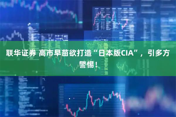 联华证券 高市早苗欲打造“日本版CIA”，引多方警惕！
