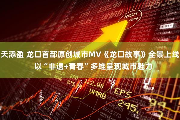 天添盈 龙口首部原创城市MV《龙口故事》全景上线   以“非遗+青春”多维呈现城市魅力