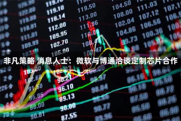 非凡策略 消息人士：微软与博通洽谈定制芯片合作