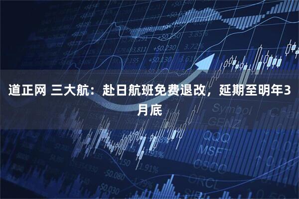 道正网 三大航：赴日航班免费退改，延期至明年3月底