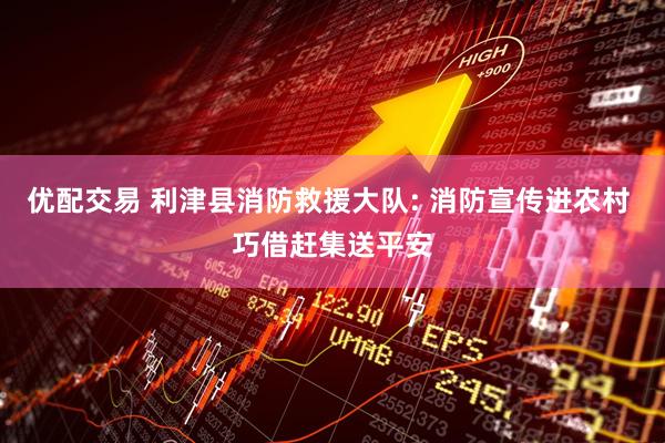 优配交易 利津县消防救援大队: 消防宣传进农村 巧借赶集送平安
