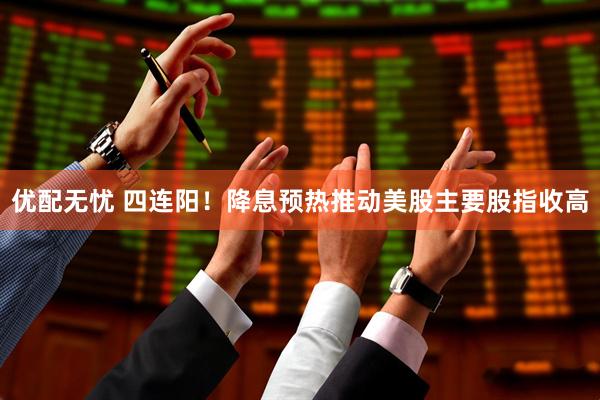 优配无忧 四连阳！降息预热推动美股主要股指收高