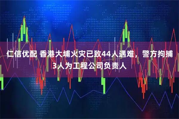 仁信优配 香港大埔火灾已致44人遇难，警方拘捕3人为工程公司负责人