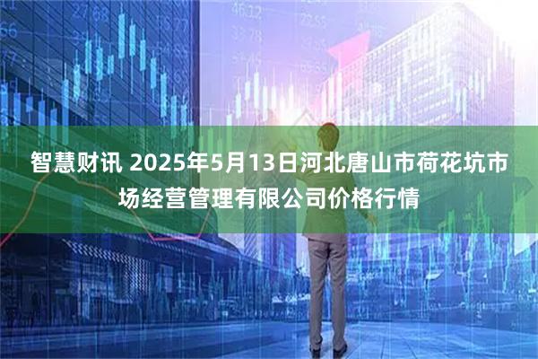 智慧财讯 2025年5月13日河北唐山市荷花坑市场经营管理有限公司价格行情