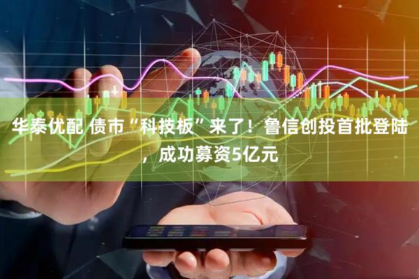 华泰优配 债市“科技板”来了！鲁信创投首批登陆，成功募资5亿元