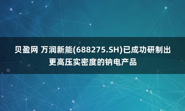 贝盈网 万润新能(688275.SH)已成功研制出更高压实密度的钠电产品