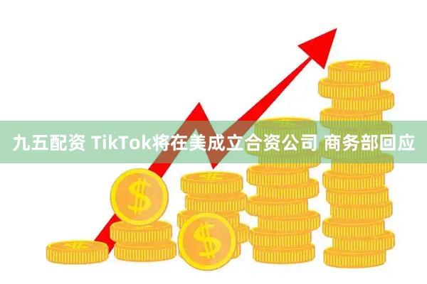 九五配资 TikTok将在美成立合资公司 商务部回应