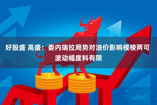 好股盛 高盛：委内瑞拉局势对油价影响模棱两可 波动幅度料有限