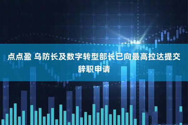 点点盈 乌防长及数字转型部长已向最高拉达提交辞职申请