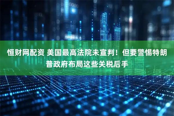恒财网配资 美国最高法院未宣判！但要警惕特朗普政府布局这些关税后手