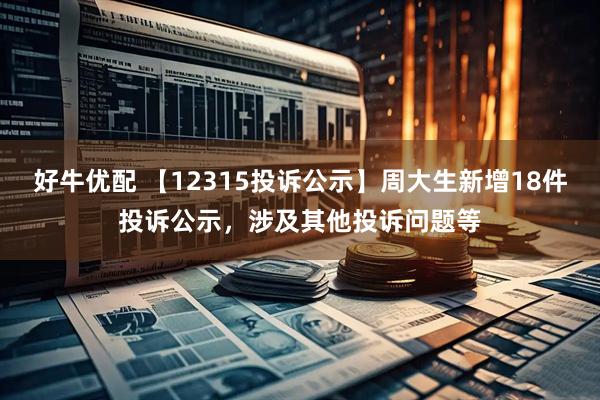 好牛优配 【12315投诉公示】周大生新增18件投诉公示，涉及其他投诉问题等