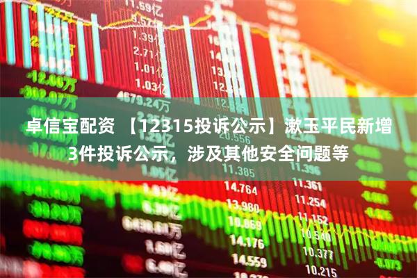 卓信宝配资 【12315投诉公示】漱玉平民新增3件投诉公示，涉及其他安全问题等
