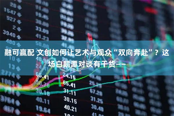 融可赢配 文创如何让艺术与观众“双向奔赴”？这场白鹅潭对谈有干货——