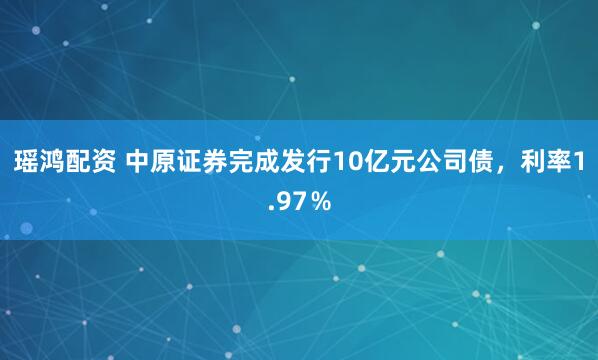 瑶鸿配资 中原证券完成发行10亿元公司债，利率1.97％
