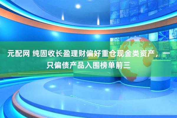 元配网 纯固收长盈理财偏好重仓现金类资产，一只偏债产品入围榜单前三