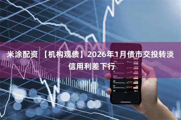 米涂配资 【机构观债】2026年1月债市交投转淡 信用利差下行