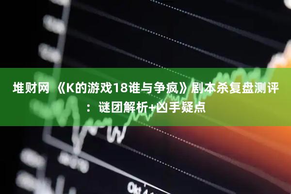 堆财网 《K的游戏18谁与争疯》剧本杀复盘测评：谜团解析+凶手疑点