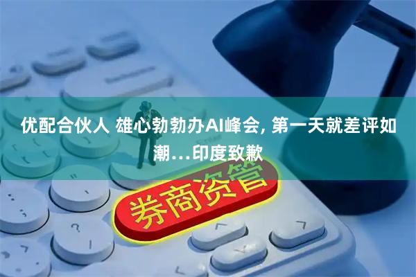 优配合伙人 雄心勃勃办AI峰会, 第一天就差评如潮…印度致歉