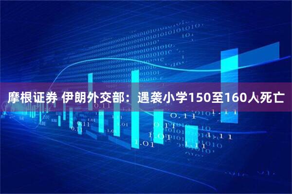 摩根证券 伊朗外交部：遇袭小学150至160人死亡