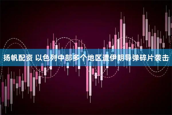 扬帆配资 以色列中部多个地区遭伊朗导弹碎片袭击