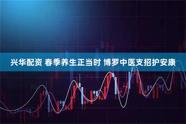兴华配资 春季养生正当时 博罗中医支招护安康