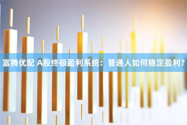 富腾优配 A股终极盈利系统：普通人如何稳定盈利？