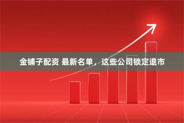 金铺子配资 最新名单，这些公司锁定退市
